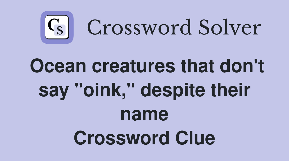 Ocean creatures that don't say "oink," despite their name Crossword